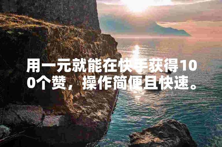 用一元就能在快手获得100个赞，操作简便且快速。