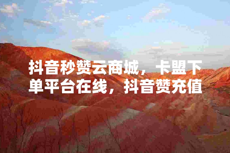 抖音秒赞云商城，卡盟下单平台在线，抖音赞充值入口，pdd助力网站免费探索无界。