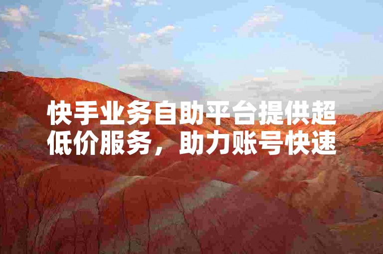 快手业务自助平台提供超低价服务，助力账号快速成长。