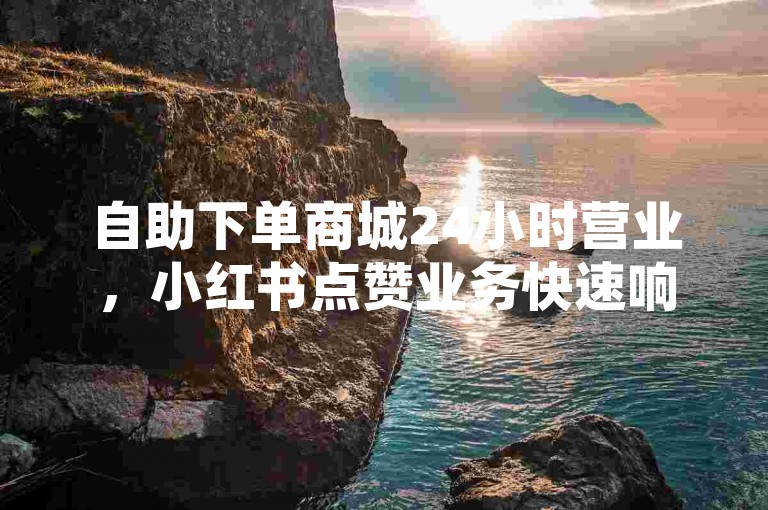 自助下单商城24小时营业，小红书点赞业务快速响应。