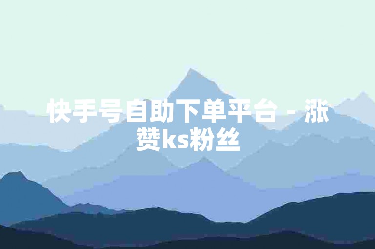 快手号自助下单平台 - 涨赞ks粉丝