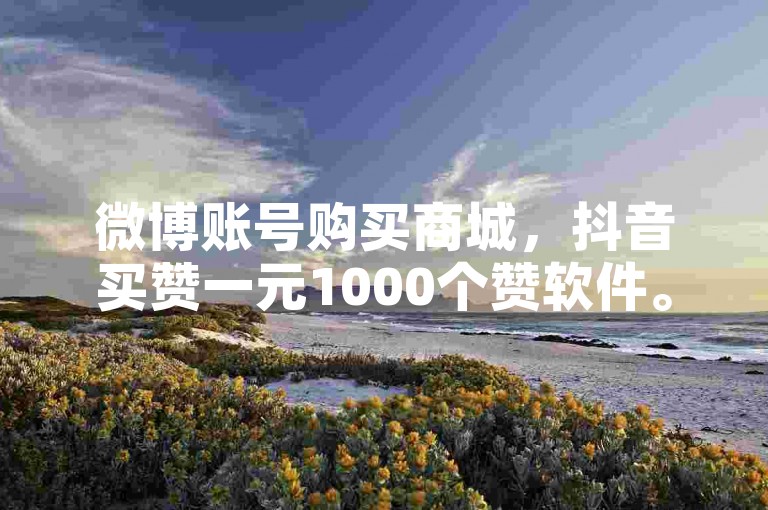 微博账号购买商城，抖音买赞一元1000个赞软件。