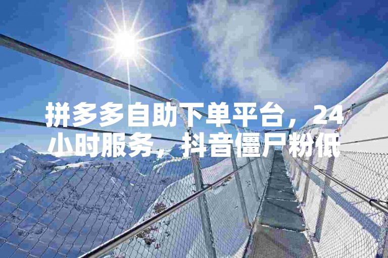 拼多多自助下单平台，24小时服务，抖音僵尸粉低价购买。