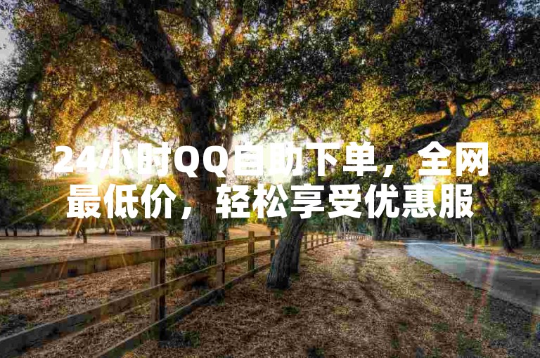 24小时QQ自助下单，全网最低价，轻松享受优惠服务。