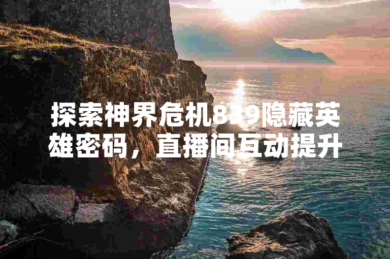 探索神界危机839隐藏英雄密码，直播间互动提升人气。