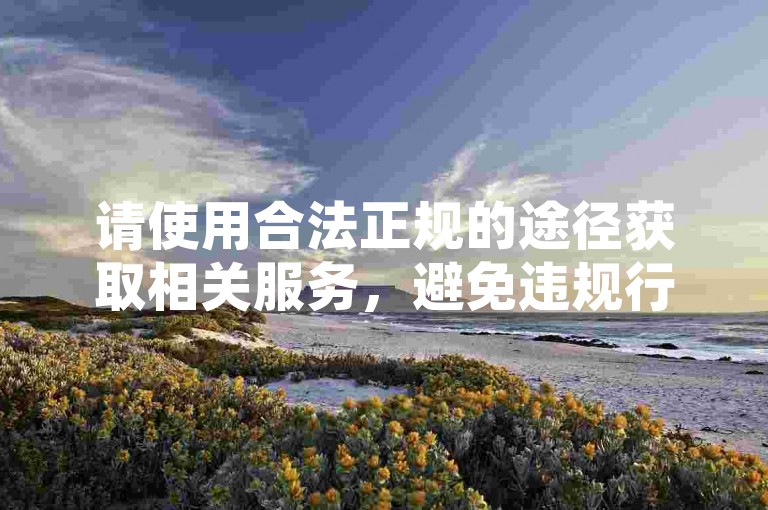 请使用合法正规的途径获取相关服务，避免违规行为。