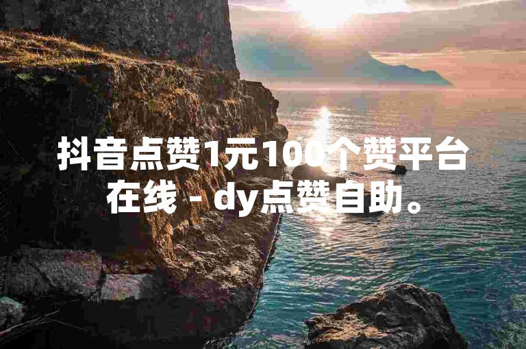 抖音点赞1元100个赞平台在线 - dy点赞自助。
