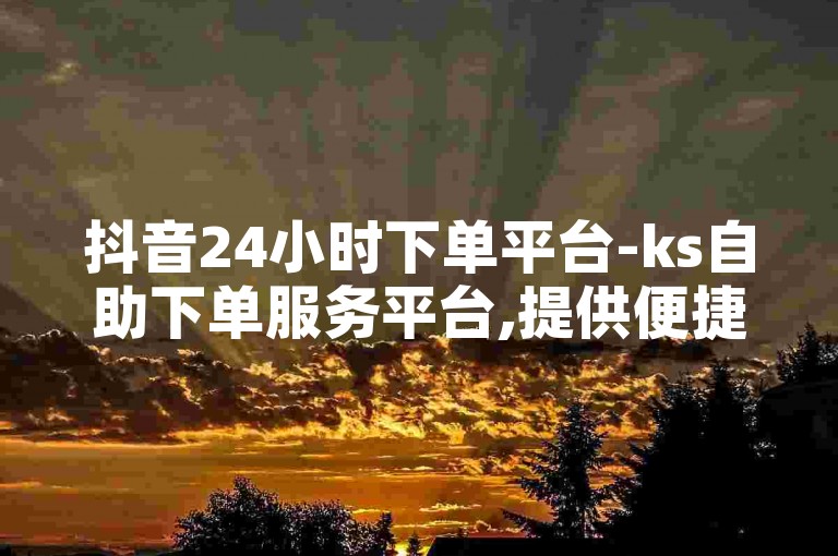 抖音24小时下单平台-ks自助下单服务平台,提供便捷低价业务。
