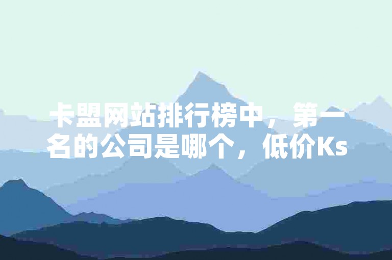 卡盟网站排行榜中，第一名的公司是哪个，低价Ks一毛1000粉。