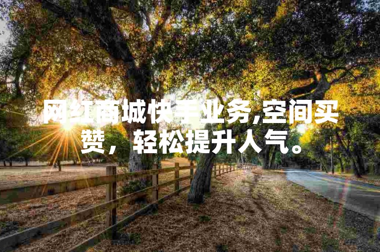 网红商城快手业务,空间买赞，轻松提升人气。