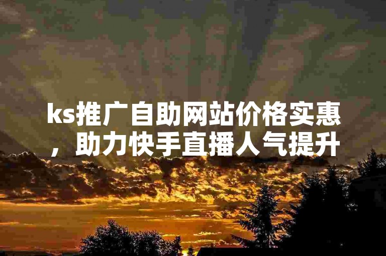 ks推广自助网站价格实惠，助力快手直播人气提升。