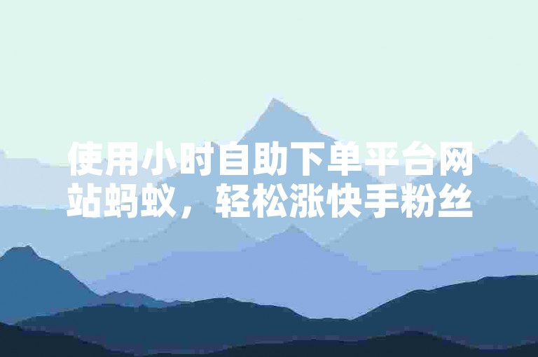 使用小时自助下单平台网站蚂蚁，轻松涨快手粉丝。