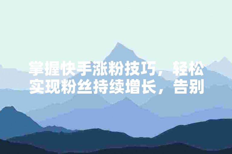 掌握快手涨粉技巧，轻松实现粉丝持续增长，告别掉粉烦恼！