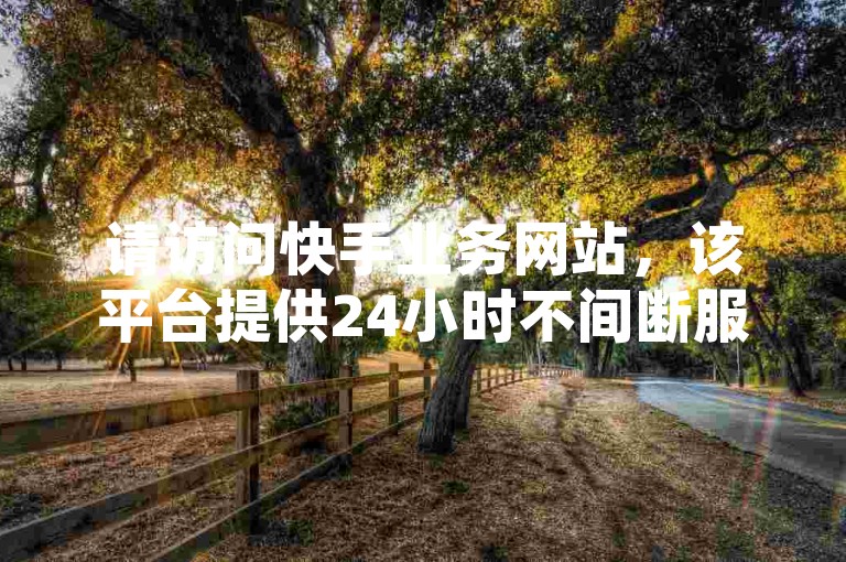 请访问快手业务网站，该平台提供24小时不间断服务。
