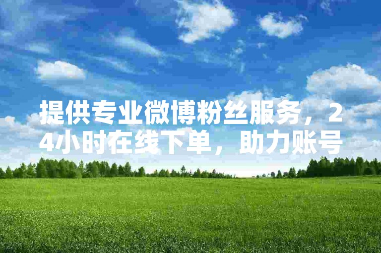 提供专业微博粉丝服务，24小时在线下单，助力账号快速成长。