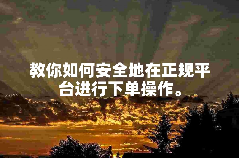 教你如何安全地在正规平台进行下单操作。