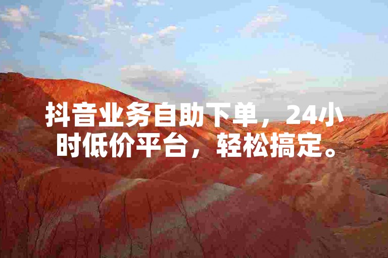 抖音业务自助下单，24小时低价平台，轻松搞定。