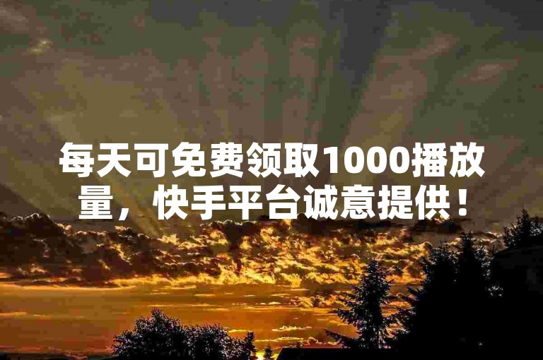每天可免费领取1000播放量，快手平台诚意提供！
