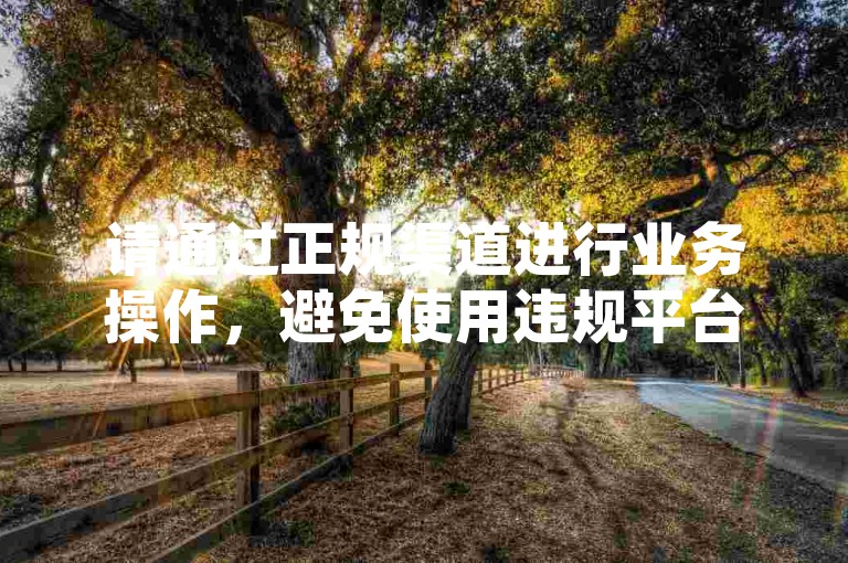 请通过正规渠道进行业务操作，避免使用违规平台。
