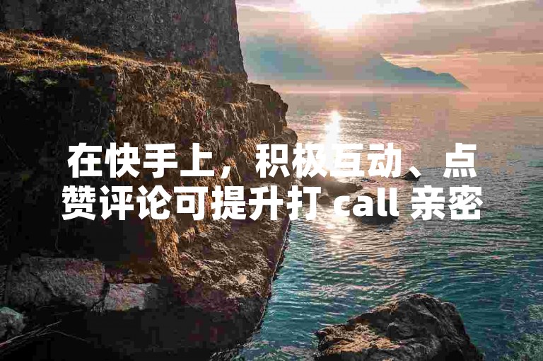 在快手上，积极互动、点赞评论可提升打 call 亲密度哦。