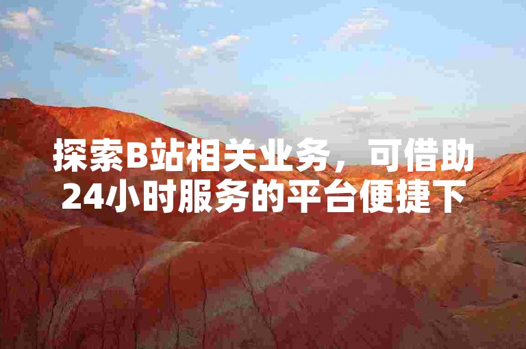 探索B站相关业务，可借助24小时服务的平台便捷下单。