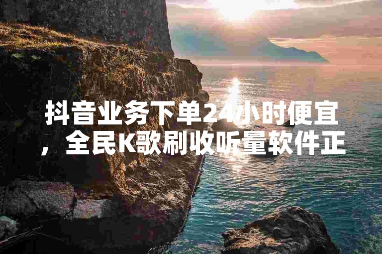 抖音业务下单24小时便宜，全民K歌刷收听量软件正版，24小时自助下单超便宜，低价卡密货源。