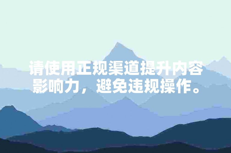 请使用正规渠道提升内容影响力，避免违规操作。