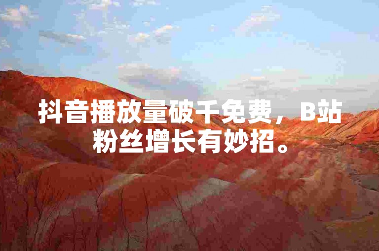 抖音播放量破千免费，B站粉丝增长有妙招。