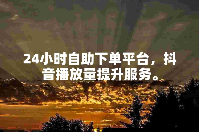 24小时自助下单平台，抖音播放量提升服务。