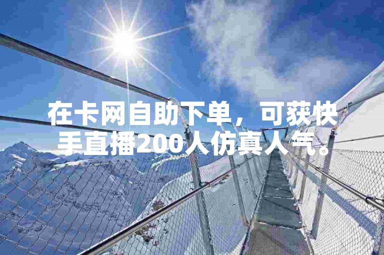 在卡网自助下单，可获快手直播200人仿真人气。