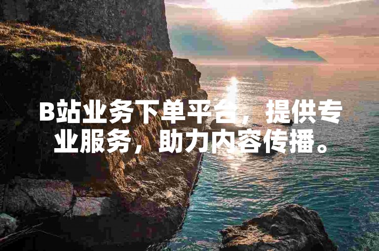 B站业务下单平台，提供专业服务，助力内容传播。