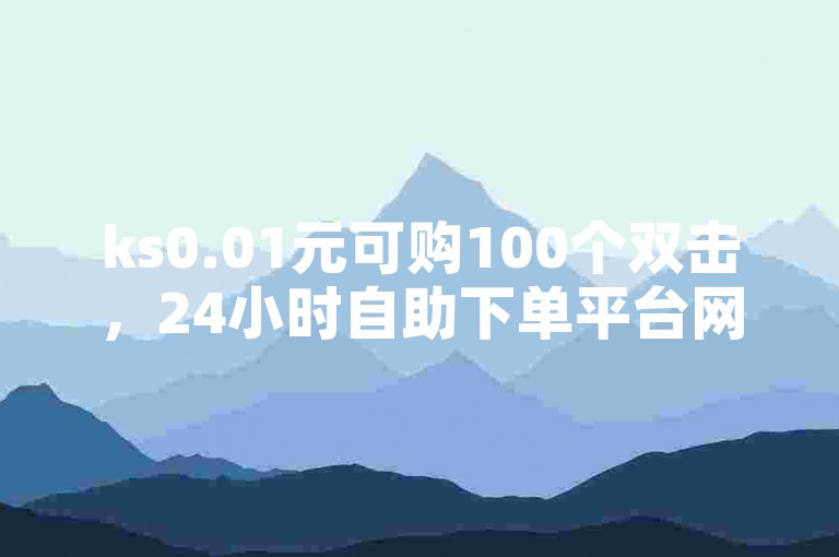 ks0.01元可购100个双击，24小时自助下单平台网站价格实惠。