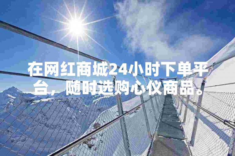 在网红商城24小时下单平台，随时选购心仪商品。