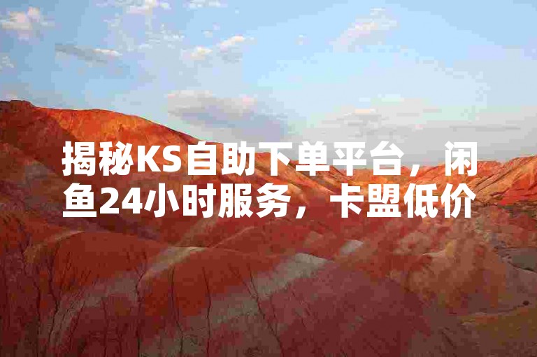 揭秘KS自助下单平台，闲鱼24小时服务，卡盟低价业务。