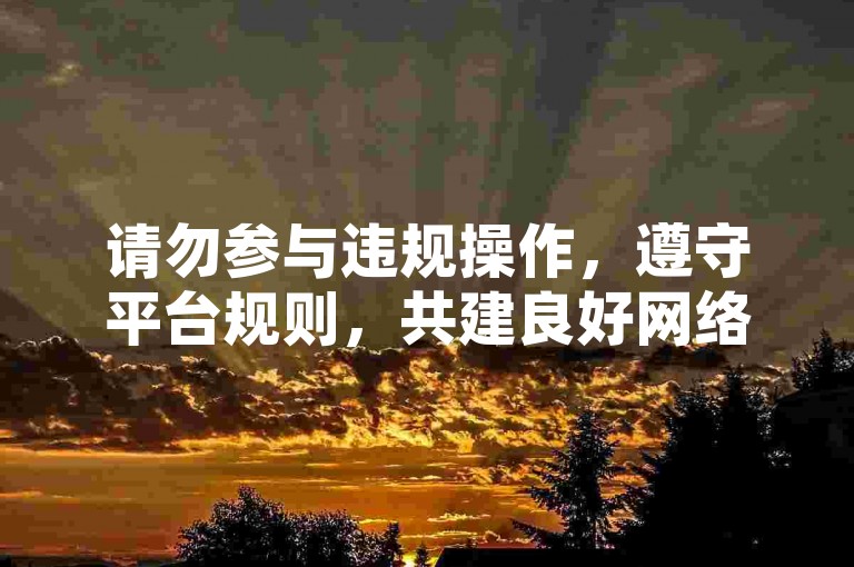 请勿参与违规操作，遵守平台规则，共建良好网络环境。