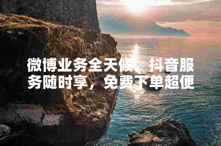 微博业务全天候，抖音服务随时享，免费下单超便捷。