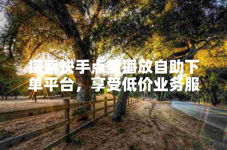 探索快手点赞播放自助下单平台，享受低价业务服务。