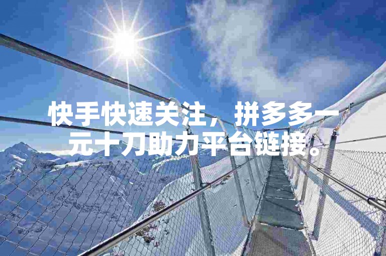 快手快速关注，拼多多一元十刀助力平台链接。