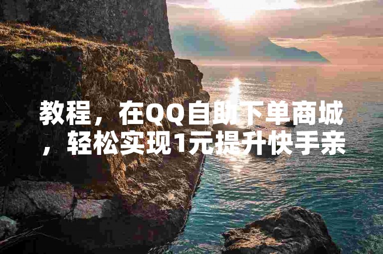 教程，在QQ自助下单商城，轻松实现1元提升快手亲密度。