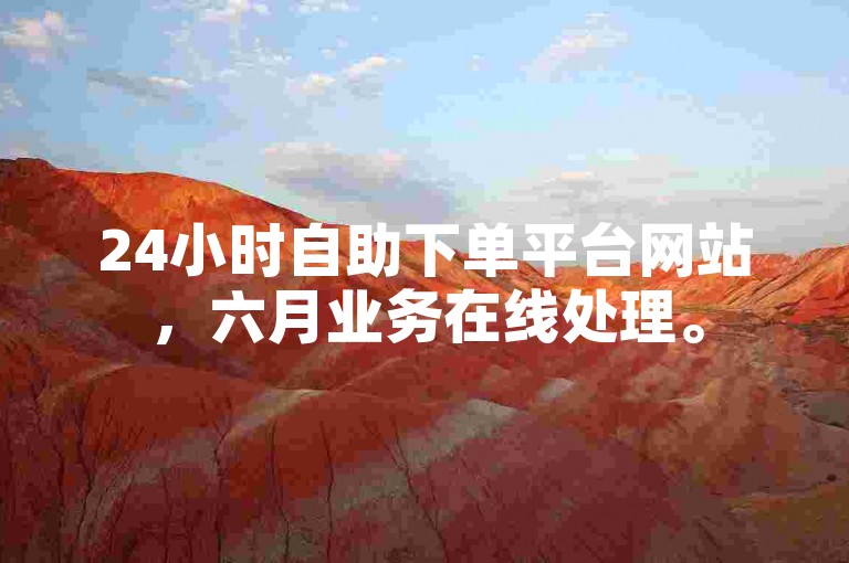 24小时自助下单平台网站，六月业务在线处理。