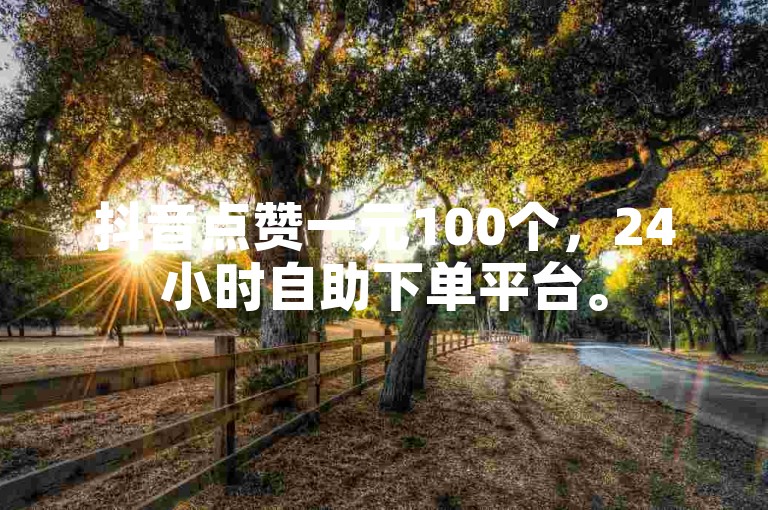 抖音点赞一元100个，24小时自助下单平台。