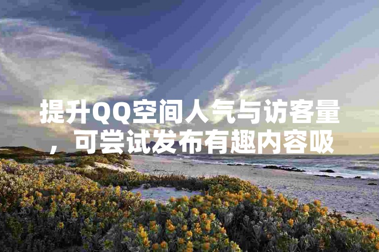 提升QQ空间人气与访客量，可尝试发布有趣内容吸引好友互动。