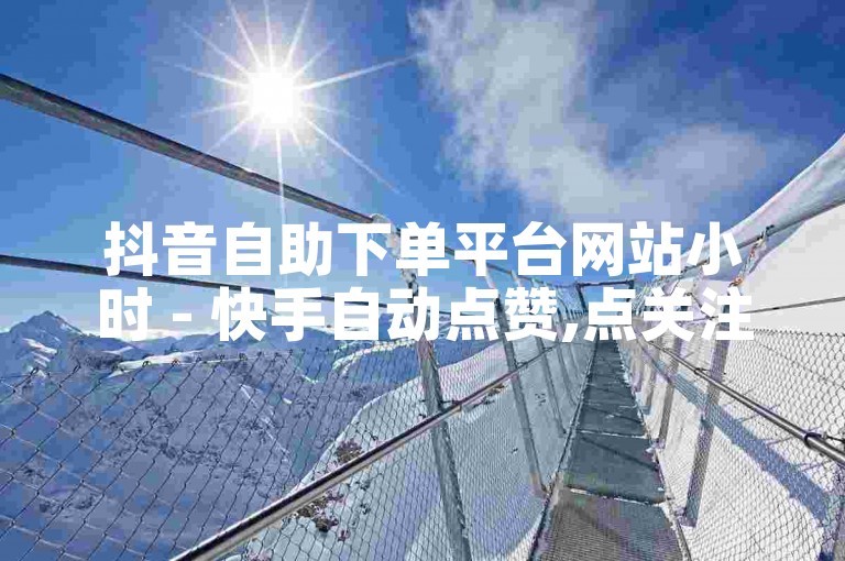 抖音自助下单平台网站小时 - 快手自动点赞,点关注,评论的软件。