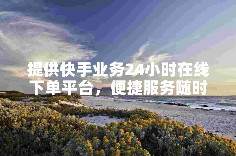 提供快手业务24小时在线下单平台，便捷服务随时享。