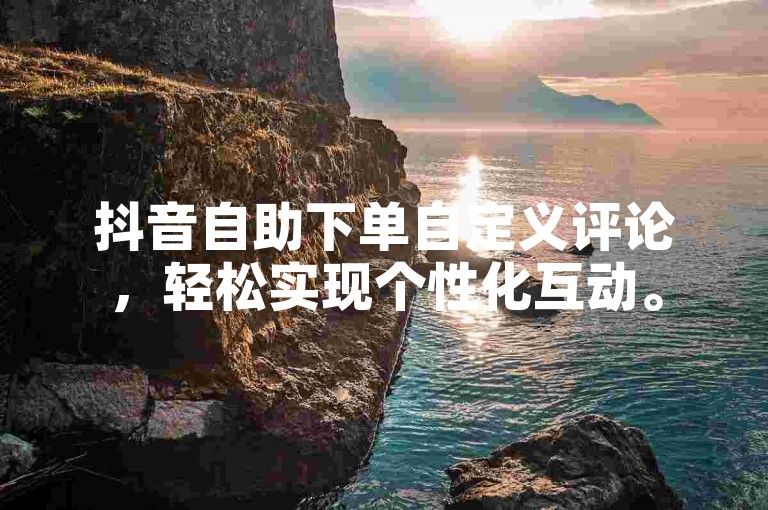 抖音自助下单自定义评论，轻松实现个性化互动。