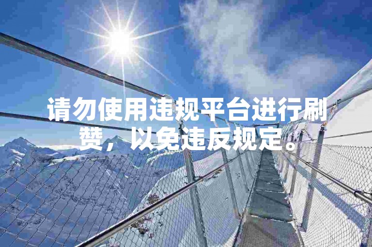 请勿使用违规平台进行刷赞，以免违反规定。