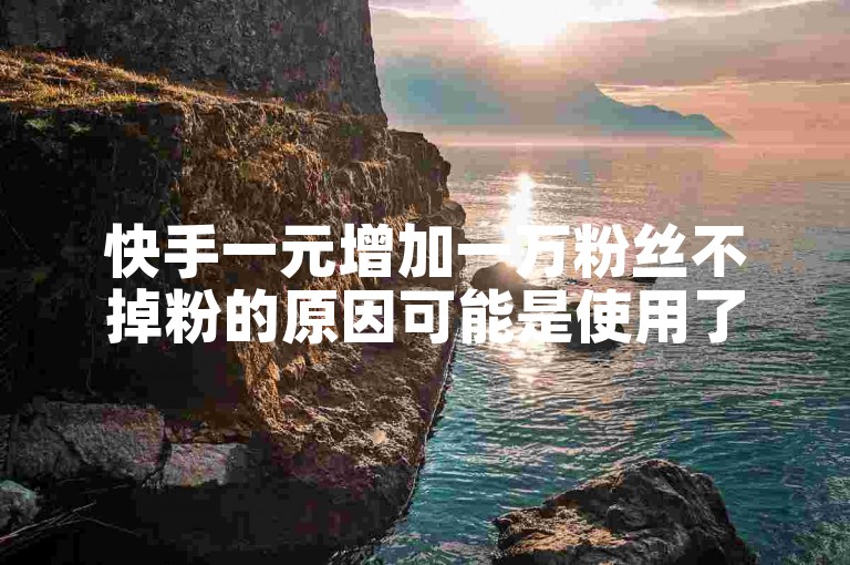 快手一元增加一万粉丝不掉粉的原因可能是使用了特定的推广策略或工具。