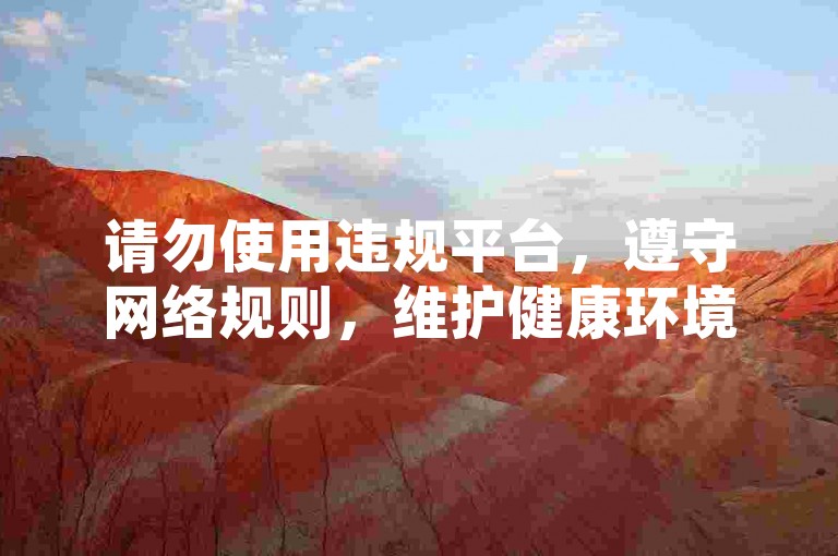 请勿使用违规平台，遵守网络规则，维护健康环境。