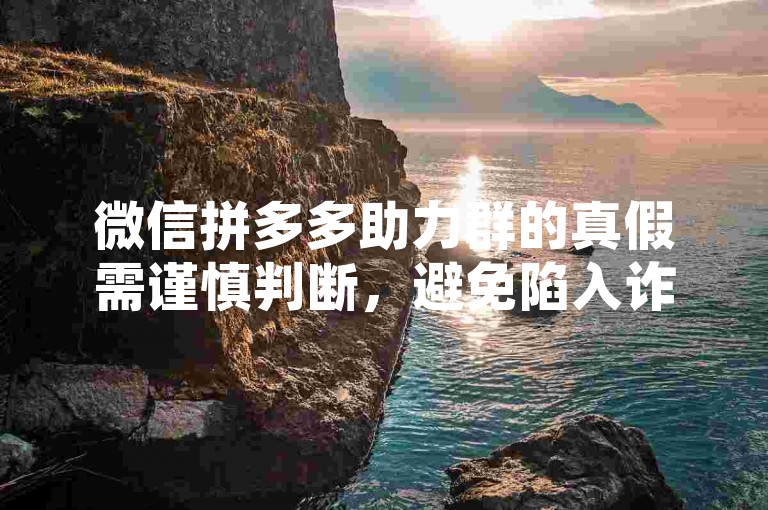 微信拼多多助力群的真假需谨慎判断，避免陷入诈骗陷阱。