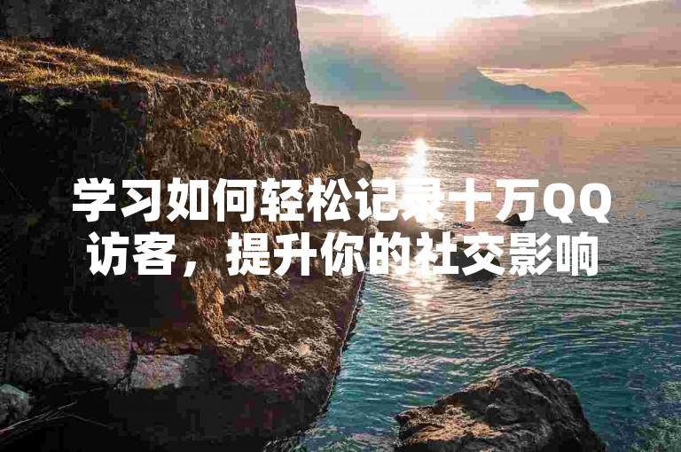 学习如何轻松记录十万QQ访客，提升你的社交影响力。